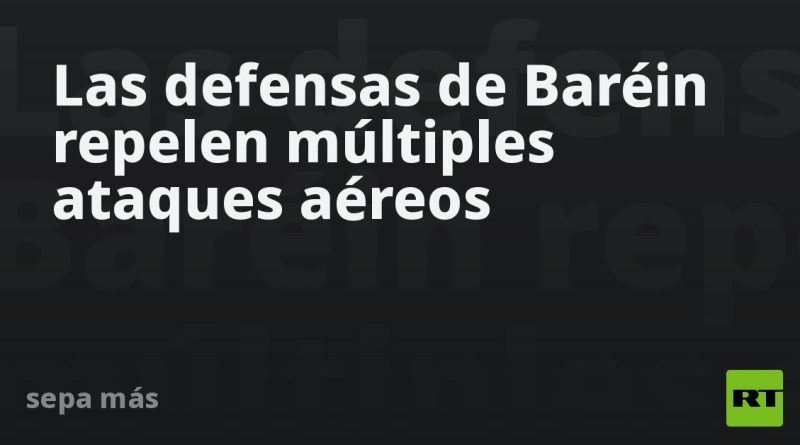 Las defensas de Baréin repelen múltiples ataques aéreos