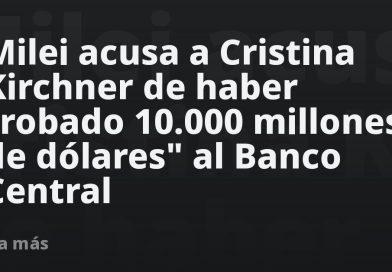 Milei acusa a Cristina Kirchner de haber "robado 10.000 millones de dólares" al Banco Central