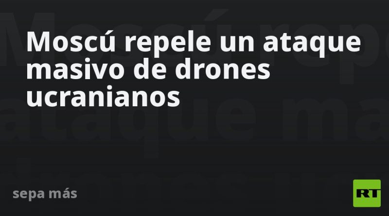 Moscú repele un ataque masivo de drones ucranianos