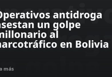 Operativos antidroga asestan un golpe millonario al narcotráfico en Bolivia