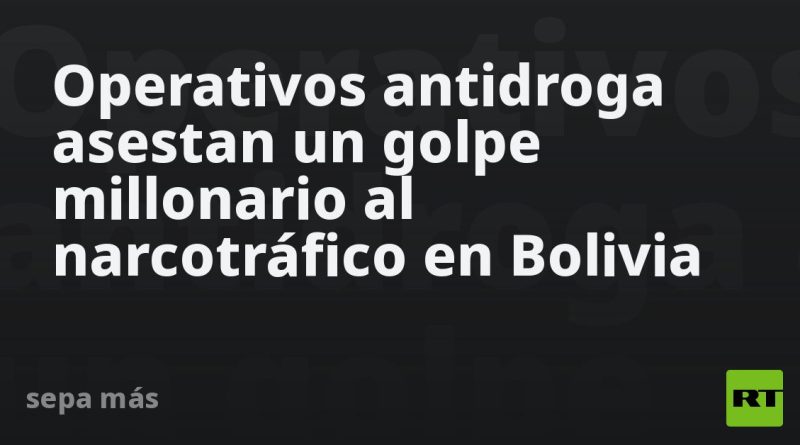 Operativos antidroga asestan un golpe millonario al narcotráfico en Bolivia