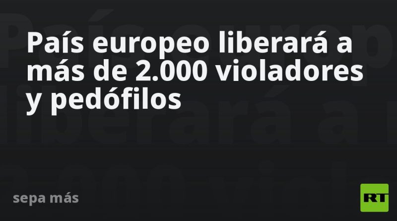 País europeo liberará a más de 2.000 violadores y pedófilos