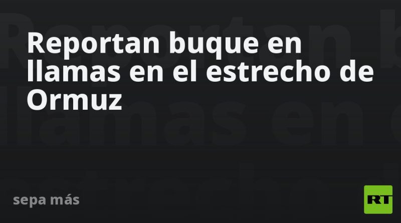 Reportan buque en llamas en el estrecho de Ormuz