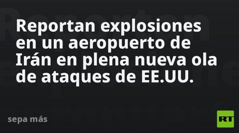 Reportan explosiones en un aeropuerto de Irán en plena nueva ola de ataques de EE.UU.