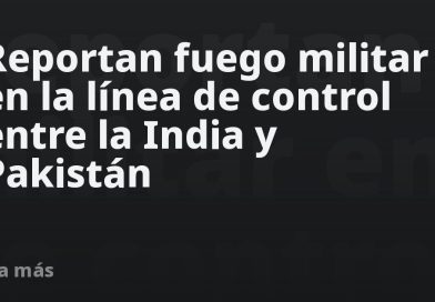 Reportan fuego militar en la línea de control entre la India y Pakistán