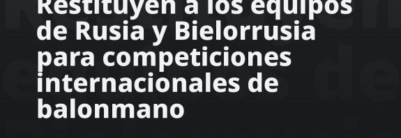 Restituyen a los equipos de Rusia y Bielorrusia para competiciones internacionales de balonmano
