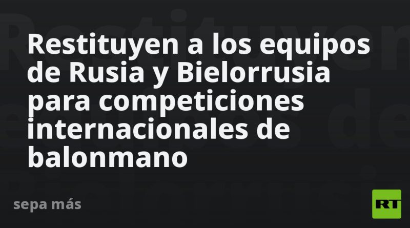 Restituyen a los equipos de Rusia y Bielorrusia para competiciones internacionales de balonmano