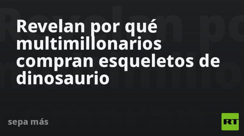Revelan por qué multimillonarios compran esqueletos de dinosaurio