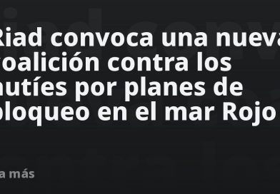 Riad convoca una nueva coalición contra los hutíes por planes de bloqueo en el mar Rojo