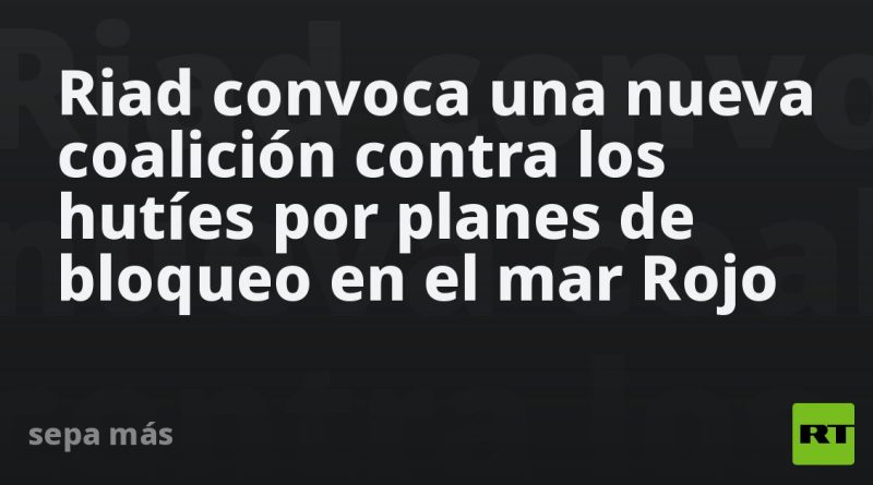 Riad convoca una nueva coalición contra los hutíes por planes de bloqueo en el mar Rojo