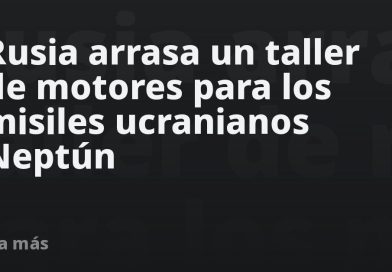 Rusia arrasa un taller de motores para los misiles ucranianos Neptún