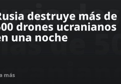 Rusia destruye más de 500 drones ucranianos en una noche