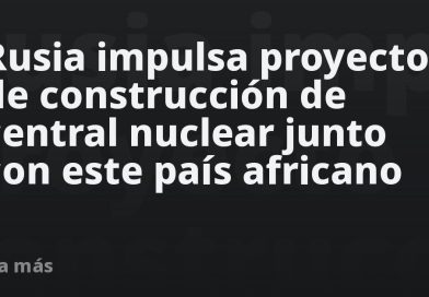 Rusia impulsa proyecto de construcción de central nuclear junto con este país africano