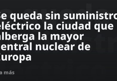 Se queda sin suministro eléctrico la ciudad que alberga la mayor central nuclear de Europa