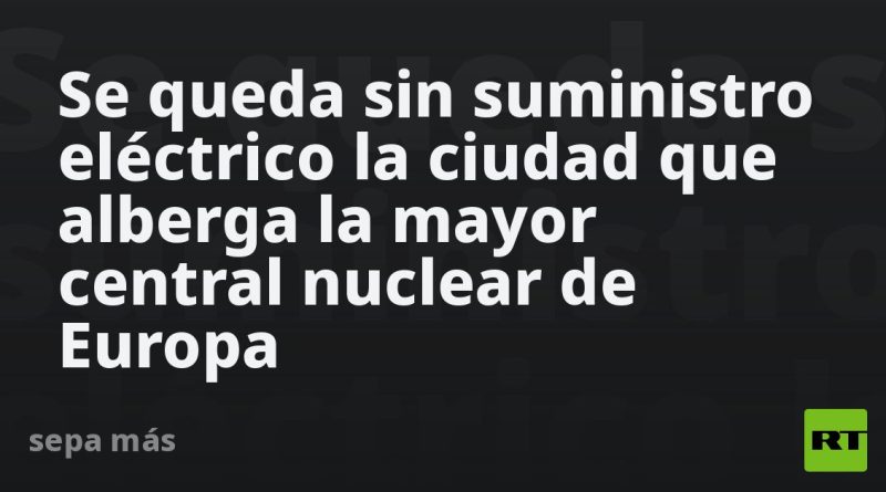 Se queda sin suministro eléctrico la ciudad que alberga la mayor central nuclear de Europa
