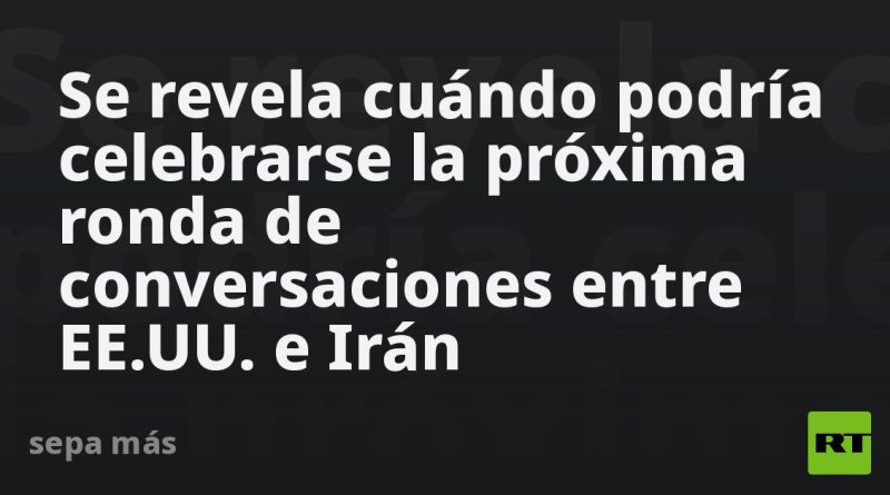 Se revela cuándo podría celebrarse la próxima ronda de conversaciones entre EE.UU. e Irán