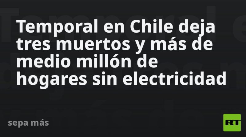 Temporal en Chile deja tres muertos y más de medio millón de hogares sin electricidad