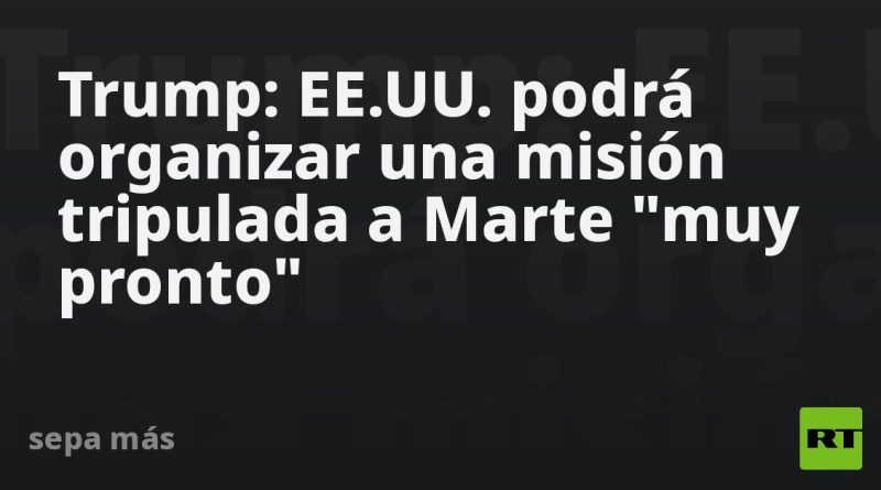 Trump: EE.UU. podrá organizar una misión tripulada a Marte "muy pronto"