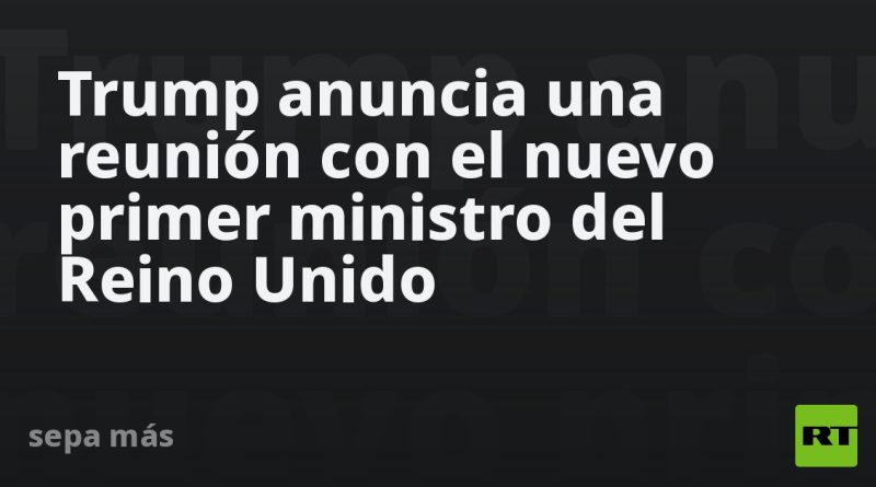Trump anuncia una reunión con el nuevo primer ministro del Reino Unido