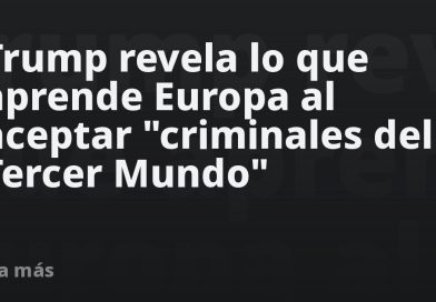 Trump revela lo que aprende Europa al aceptar "criminales del Tercer Mundo"