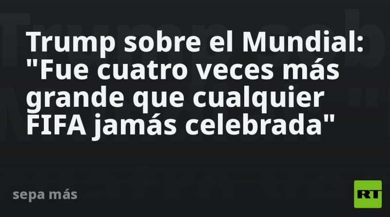 Trump sobre el Mundial: "Fue cuatro veces más grande que cualquier FIFA jamás celebrada"