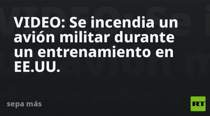 VIDEO: Se incendia un avión militar durante un entrenamiento en EE.UU.