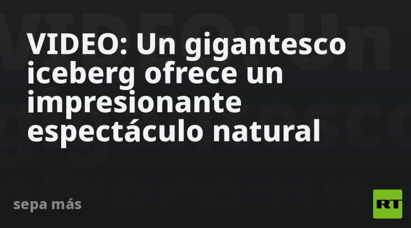 VIDEO: Un gigantesco iceberg ofrece un impresionante espectáculo natural