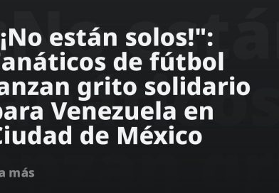 "¡No están solos!": Fanáticos de fútbol lanzan grito solidario para Venezuela en Ciudad de México