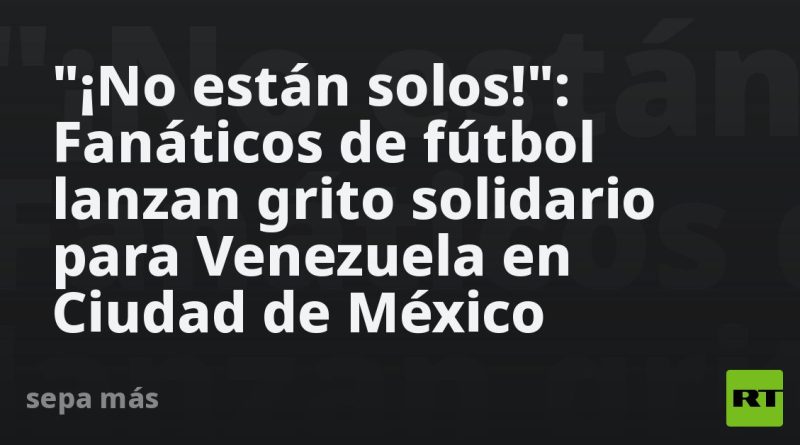 "¡No están solos!": Fanáticos de fútbol lanzan grito solidario para Venezuela en Ciudad de México