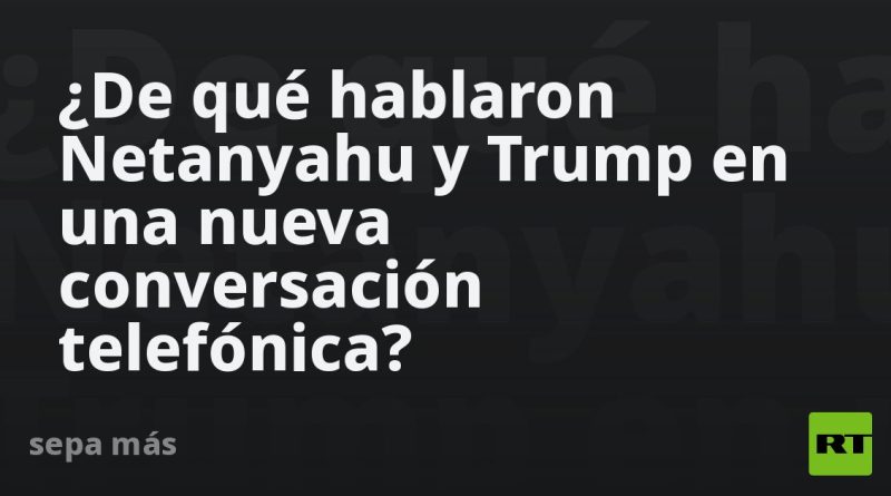 ¿De qué hablaron Netanyahu y Trump en una nueva conversación telefónica?