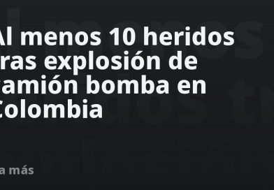 Al menos 10 heridos tras explosión de camión bomba en Colombia