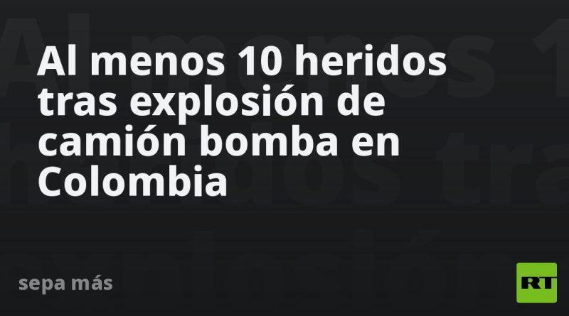 Al menos 10 heridos tras explosión de camión bomba en Colombia