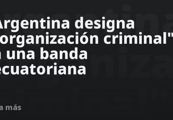 Argentina designa "organización criminal" a una banda ecuatoriana
