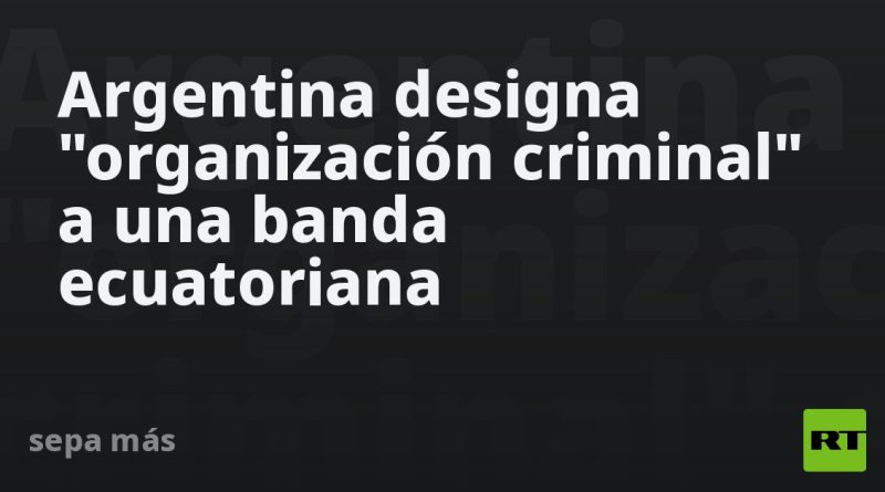 Argentina designa "organización criminal" a una banda ecuatoriana