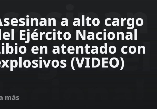 Asesinan a alto cargo del Ejército Nacional Libio en atentado con explosivos (VIDEO)