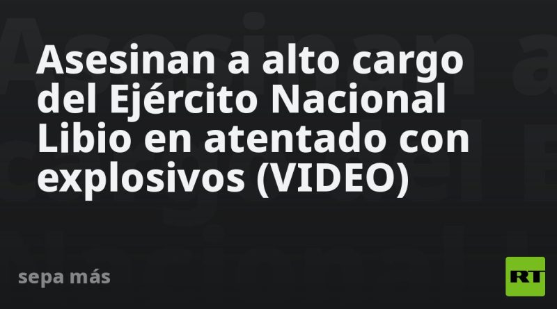 Asesinan a alto cargo del Ejército Nacional Libio en atentado con explosivos (VIDEO)