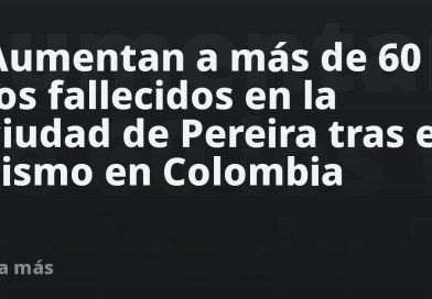 Aumentan a más de 60 los fallecidos en la ciudad de Pereira tras el sismo en Colombia
