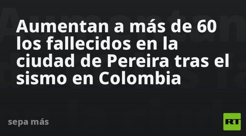 Aumentan a más de 60 los fallecidos en la ciudad de Pereira tras el sismo en Colombia