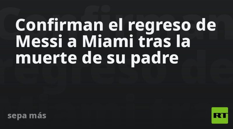 Confirman el regreso de Messi a Miami tras la muerte de su padre