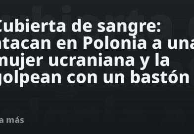 Cubierta de sangre: atacan en Polonia a una mujer ucraniana y la golpean con un bastón