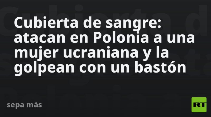 Cubierta de sangre: atacan en Polonia a una mujer ucraniana y la golpean con un bastón