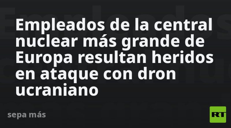 Empleados de la central nuclear más grande de Europa resultan heridos en ataque con dron ucraniano