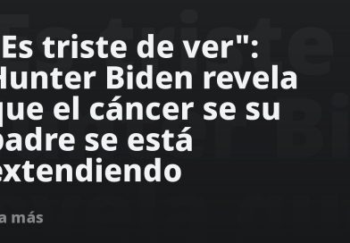 "Es triste de ver": Hunter Biden revela que el cáncer de su padre se está extendiendo