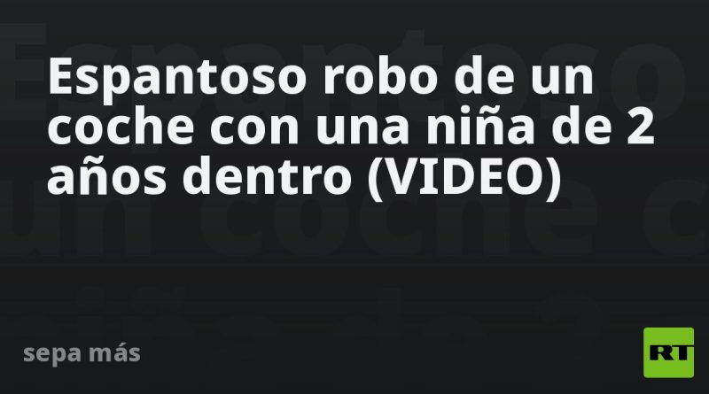 Espantoso robo de un coche con una niña de 2 años dentro (VIDEO)