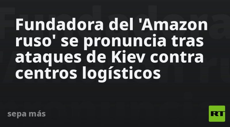 Fundadora del 'Amazon ruso' se pronuncia tras ataques de Kiev contra centros logísticos