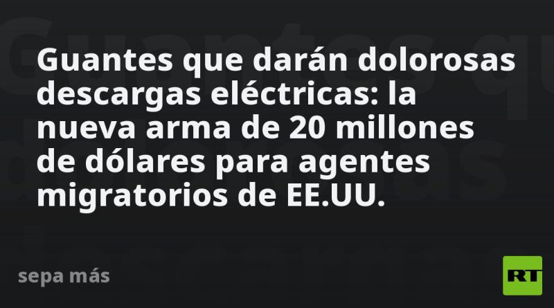 Guantes que darán dolorosas descargas eléctricas: la nueva arma para agentes migratorios de EE.UU.