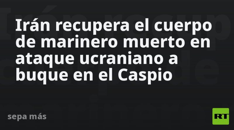 Irán recupera el cuerpo de marinero muerto en ataque ucraniano a buque en el Caspio