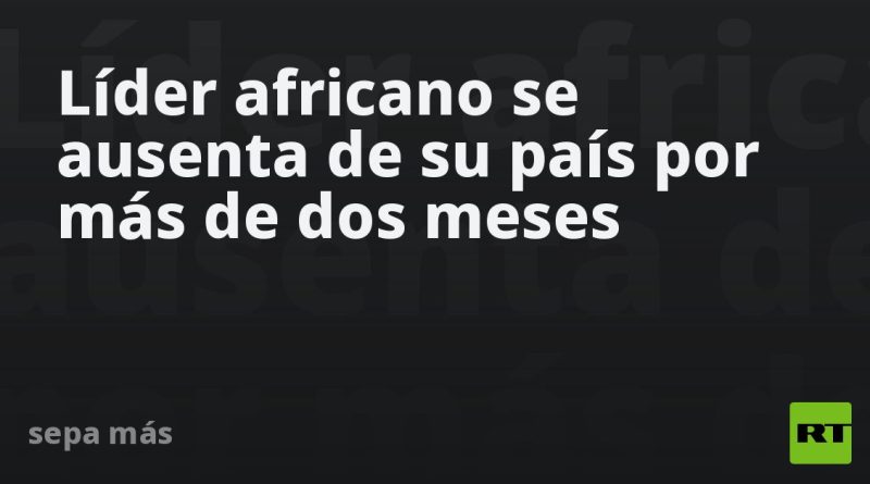 Líder africano se ausenta de su país por más de dos meses
