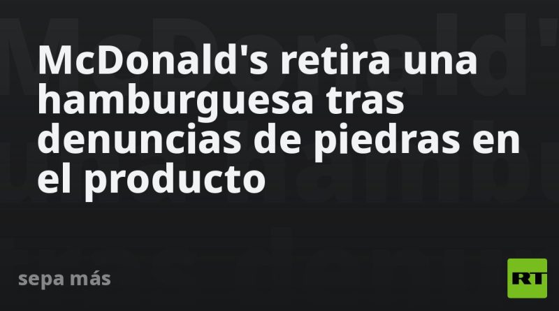McDonald's retira una hamburguesa tras hallazgo de "pequeñas piedras"