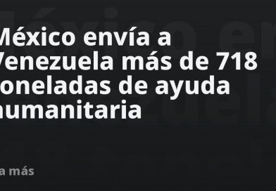 México envía a Venezuela más de 718 toneladas de ayuda humanitaria